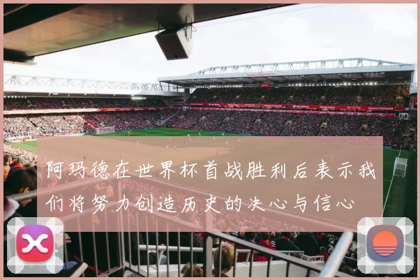 阿玛德在世界杯首战胜利后表示我们将努力创造历史的决心与信心