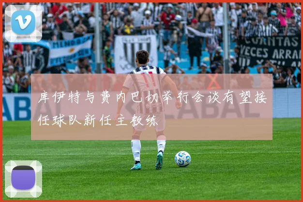 库伊特与费内巴切举行会谈有望接任球队新任主教练