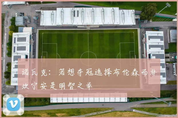诺瓦克:若想夺冠选择布伦森而非坎宁安是明智之举