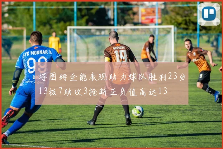 塔图姆全能表现助力球队胜利23分13板7助攻3抢断正负值高达13