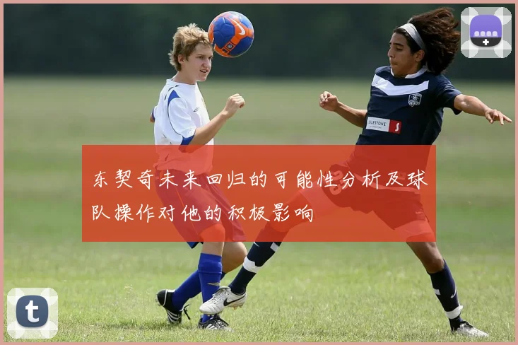 东契奇未来回归的可能性分析及球队操作对他的积极影响