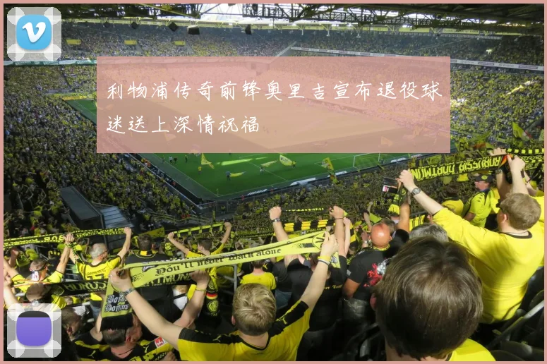利物浦传奇前锋奥里吉宣布退役球迷送上深情祝福
