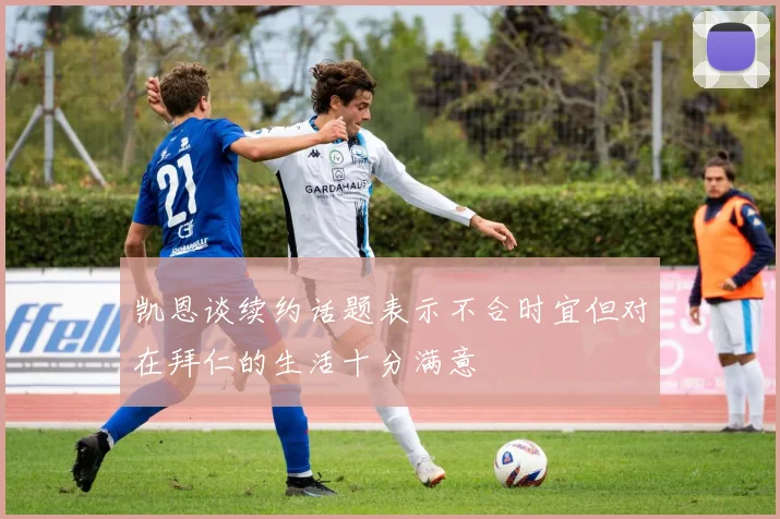 凯恩谈续约话题表示不合时宜但对在拜仁的生活十分满意