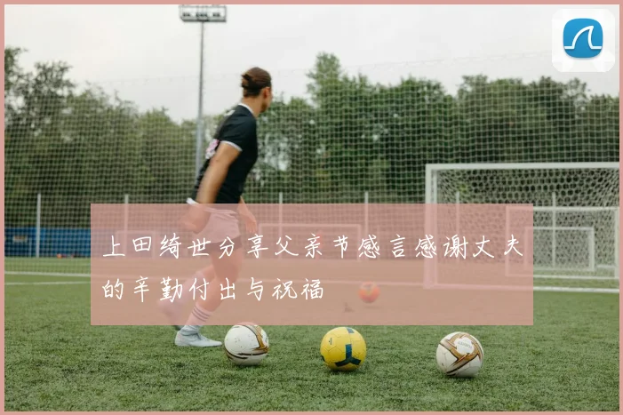 上田绮世分享父亲节感言感谢丈夫的辛勤付出与祝福