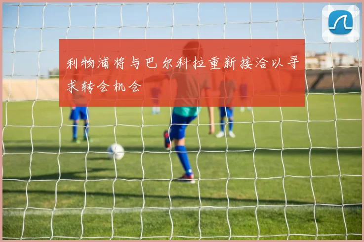 利物浦将与巴尔科拉重新接洽以寻求转会机会