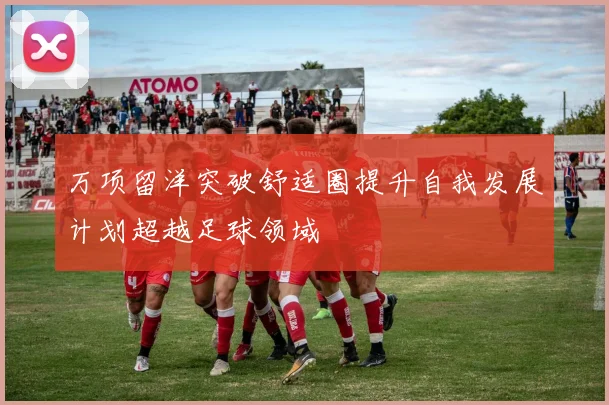 万项留洋突破舒适圈提升自我发展计划超越足球领域