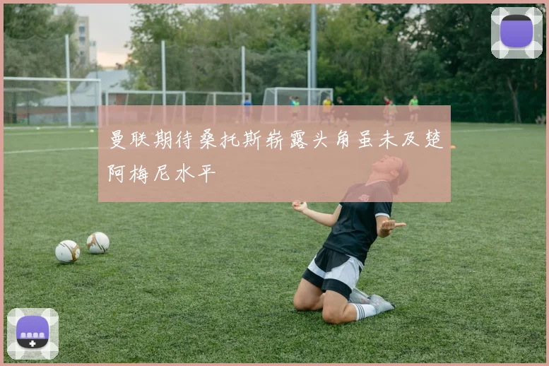 曼联期待桑托斯崭露头角虽未及楚阿梅尼水平