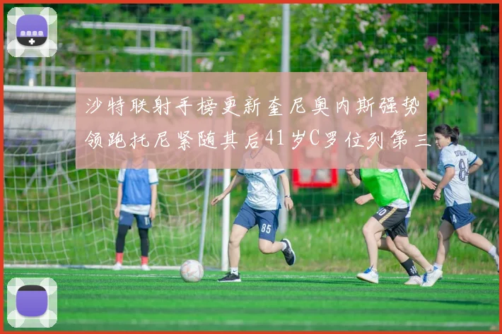 沙特联射手榜更新奎尼奥内斯强势领跑托尼紧随其后41岁C罗位列第三