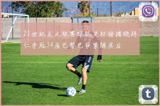 21世纪五大联赛球队奖杯榜揭晓拜仁夺冠34座巴黎巴萨紧随其后