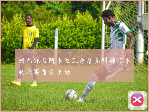 姆巴佩与阿韦洛亚矛盾无碍确定本轮联赛首发出场