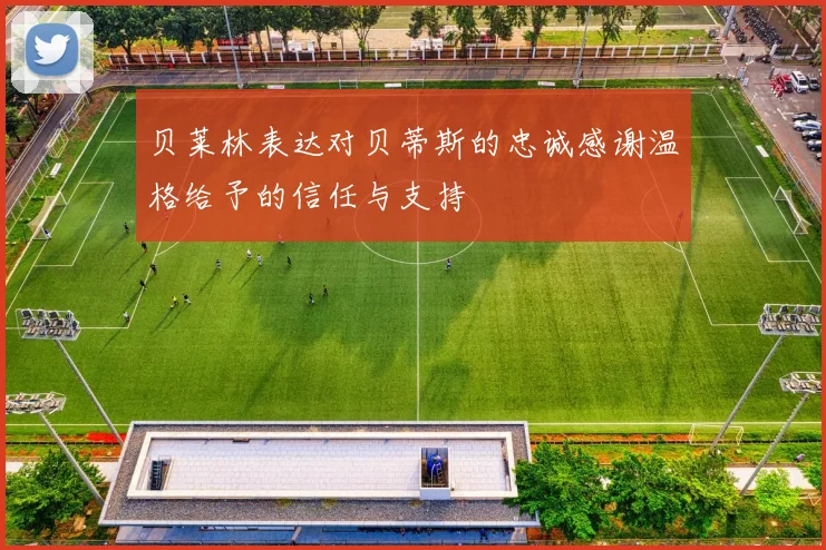 贝莱林表达对贝蒂斯的忠诚感谢温格给予的信任与支持