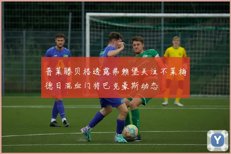 普莱滕贝格透露弗赖堡关注不莱梅德日混血门将巴克豪斯动态