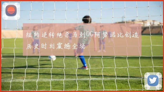 纽约逆转绝杀马刺OG阿努诺比创造历史时刻震撼全场