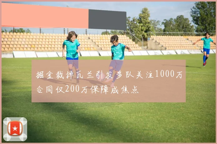 掘金裁掉瓦兰引发多队关注1000万合同仅200万保障成焦点