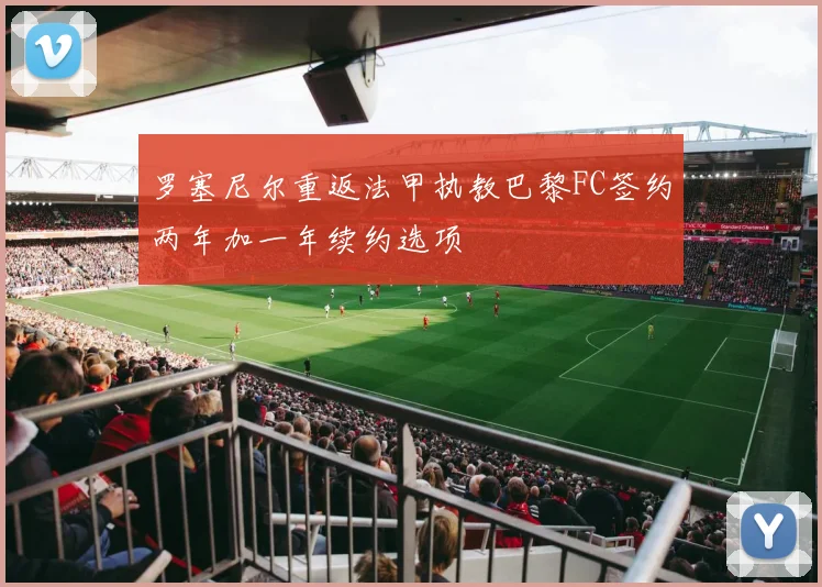 罗塞尼尔重返法甲执教巴黎FC签约两年加一年续约选项