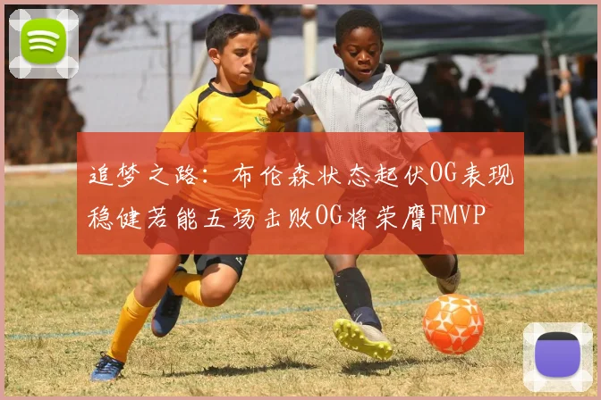 追梦之路：布伦森状态起伏OG表现稳健若能五场击败OG将荣膺FMVP