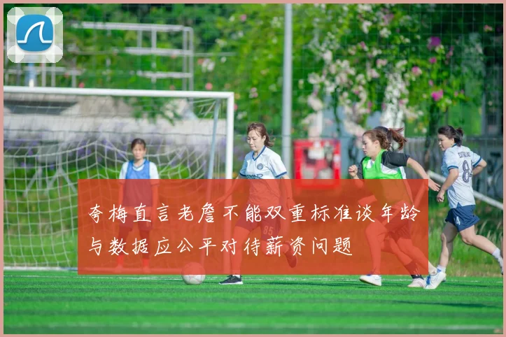 夸梅直言老詹不能双重标准谈年龄与数据应公平对待薪资问题