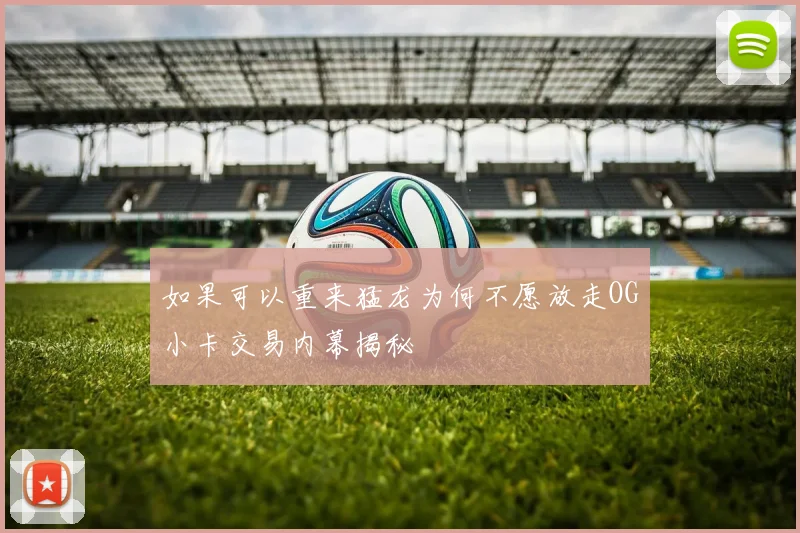 如果可以重来猛龙为何不愿放走OG小卡交易内幕揭秘