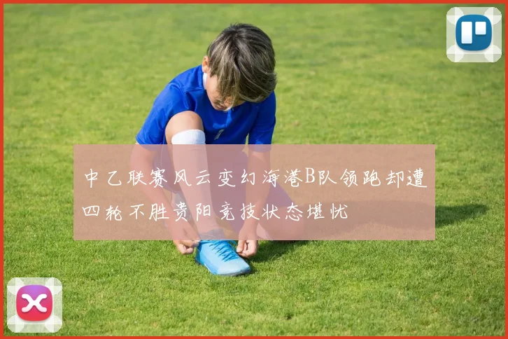 中乙联赛风云变幻海港B队领跑却遭四轮不胜贵阳竞技状态堪忧