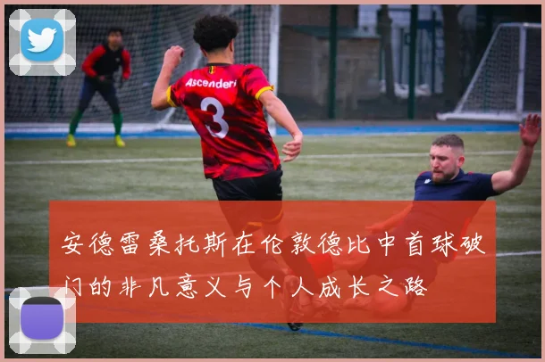 安德雷桑托斯在伦敦德比中首球破门的非凡意义与个人成长之路