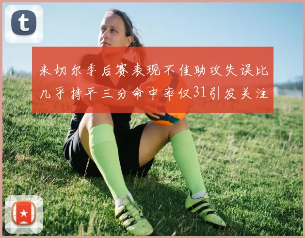 米切尔季后赛表现不佳助攻失误比几乎持平三分命中率仅31引发关注