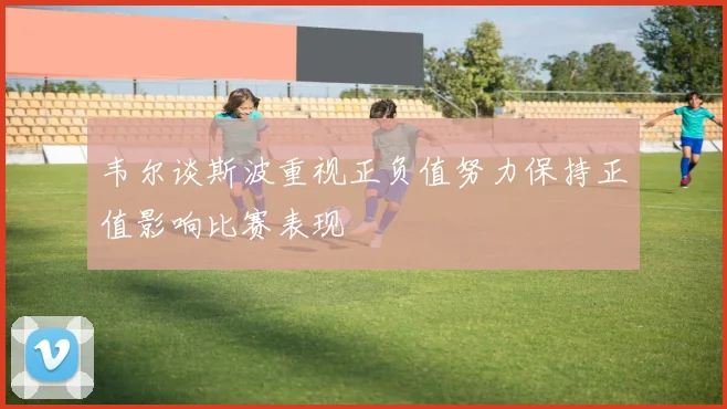 韦尔谈斯波重视正负值努力保持正值影响比赛表现