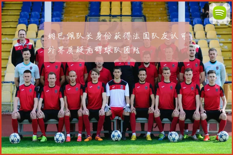 姆巴佩队长身份获得法国队友认可外界质疑无碍球队团结