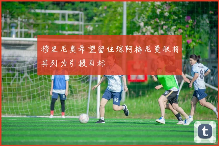 穆里尼奥希望留住琼阿梅尼曼联将其列为引援目标