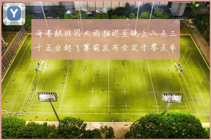 海港航班因大雨推迟至晚上八点三十五分起飞赛前发布会定于零点举行